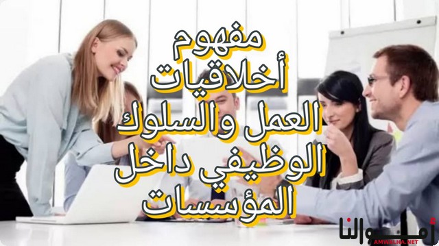 مفهوم أخلاقيات العمل والسلوك الوظيفي داخل المؤسسات