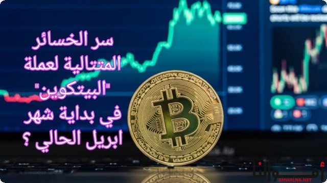 ما سر الخسائر المتتالية لعملة “البيتكوين” في بداية شهر ابريل الحالي ؟