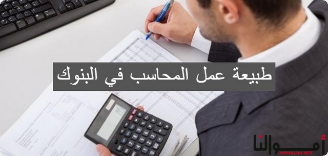 طبيعة عمل المحاسب في البنوك وأهم 3 مهارات لعمل المحاسب